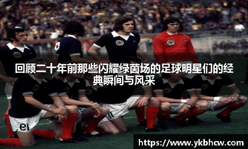 回顾二十年前那些闪耀绿茵场的足球明星们的经典瞬间与风采